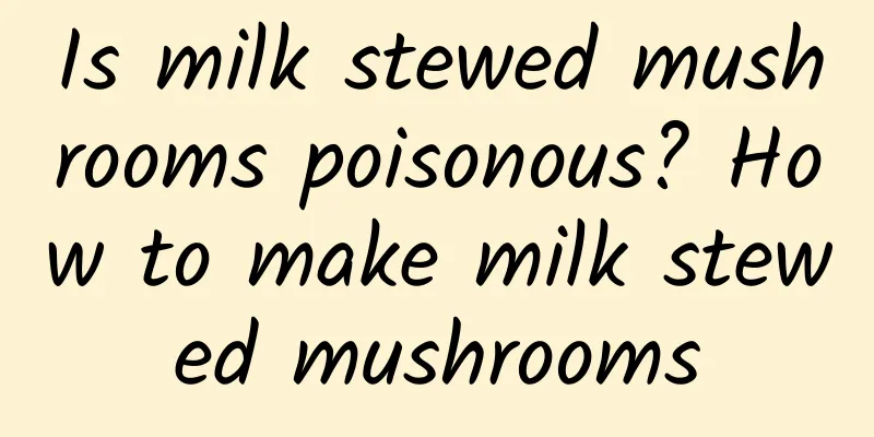 Is milk stewed mushrooms poisonous? How to make milk stewed mushrooms