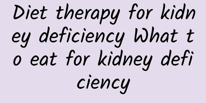 Diet therapy for kidney deficiency What to eat for kidney deficiency