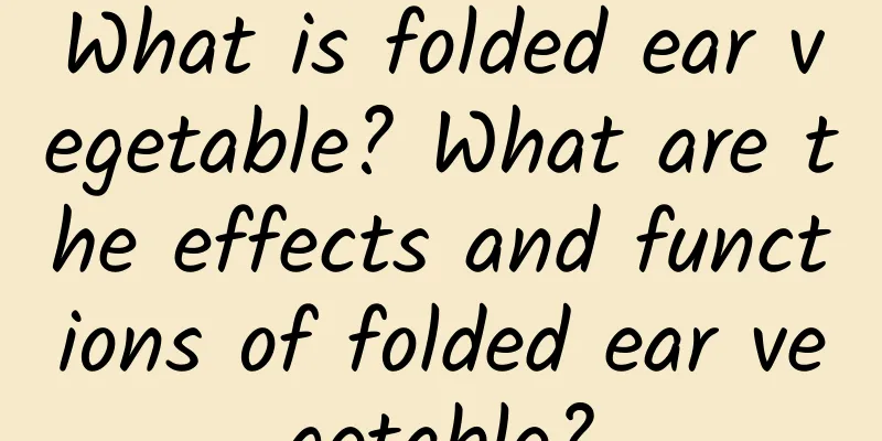 What is folded ear vegetable? What are the effects and functions of folded ear vegetable?