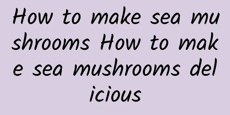 How to make sea mushrooms How to make sea mushrooms delicious