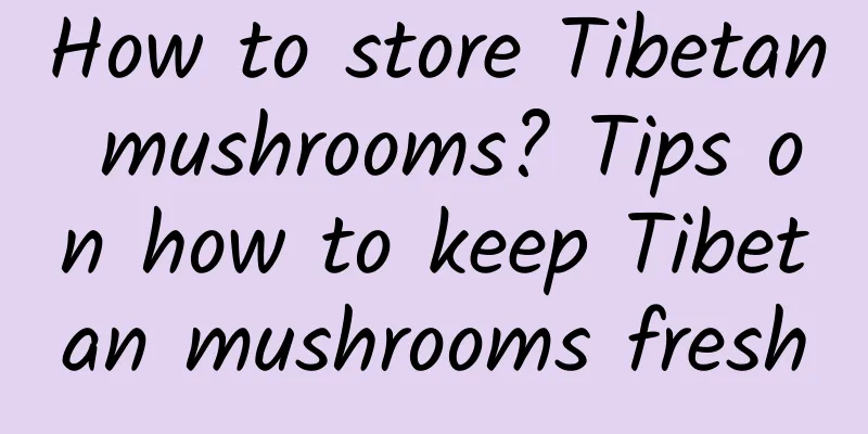 How to store Tibetan mushrooms? Tips on how to keep Tibetan mushrooms fresh