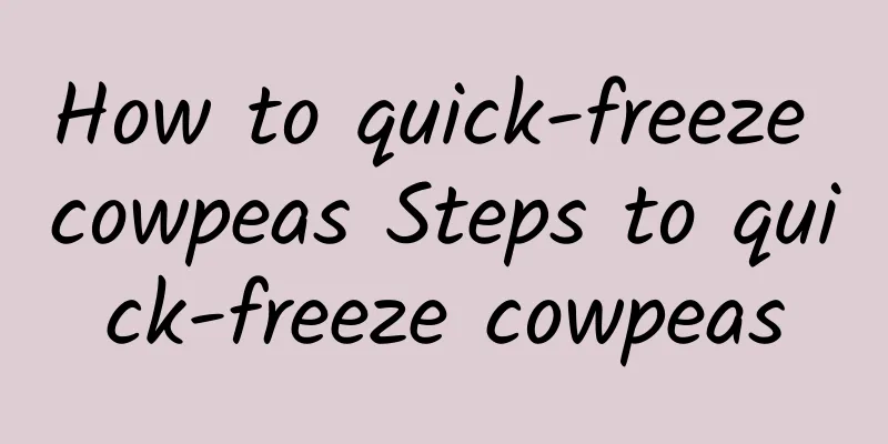 How to quick-freeze cowpeas Steps to quick-freeze cowpeas