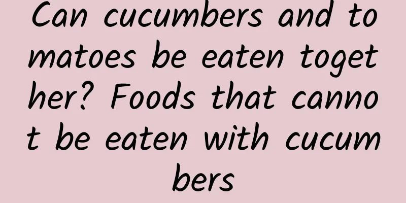 Can cucumbers and tomatoes be eaten together? Foods that cannot be eaten with cucumbers