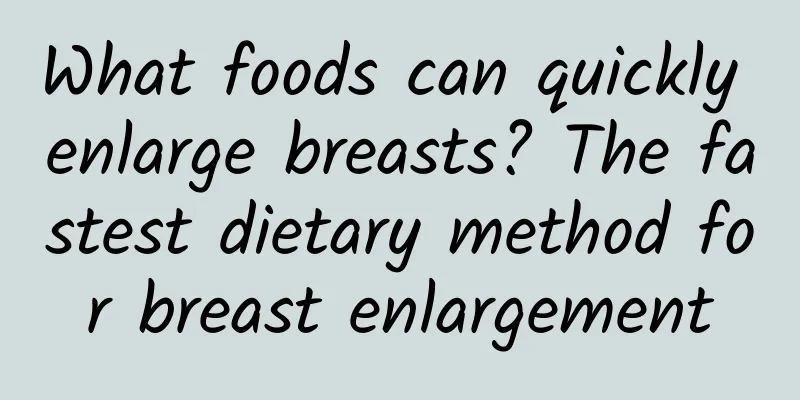 What foods can quickly enlarge breasts? The fastest dietary method for breast enlargement