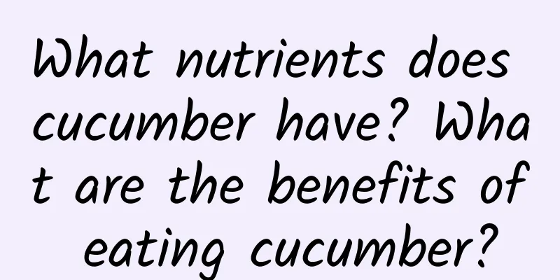 What nutrients does cucumber have? What are the benefits of eating cucumber?