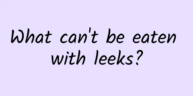 What can't be eaten with leeks?