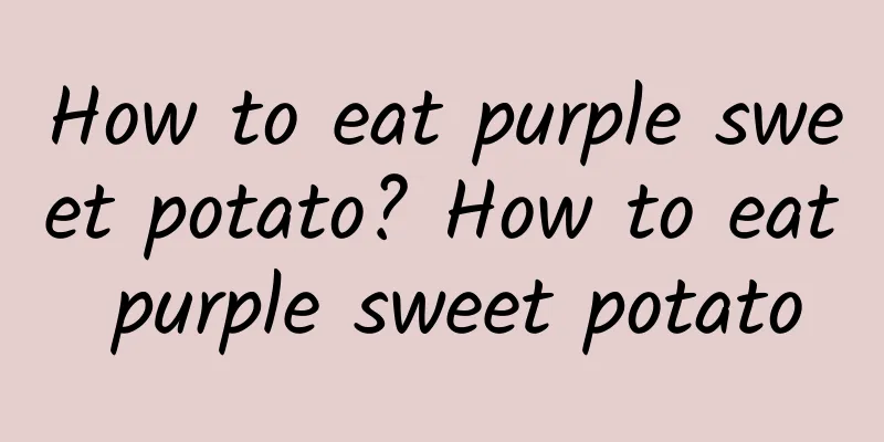 How to eat purple sweet potato? How to eat purple sweet potato