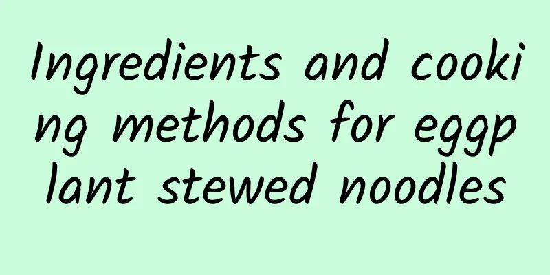 Ingredients and cooking methods for eggplant stewed noodles