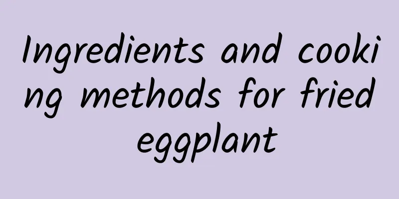 Ingredients and cooking methods for fried eggplant