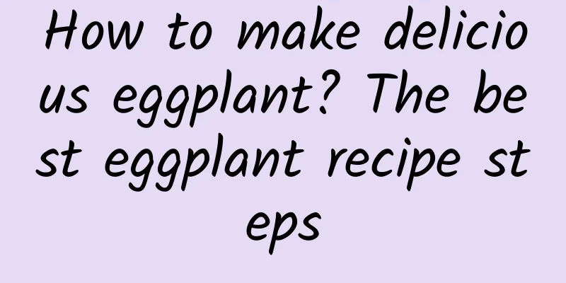 How to make delicious eggplant? The best eggplant recipe steps