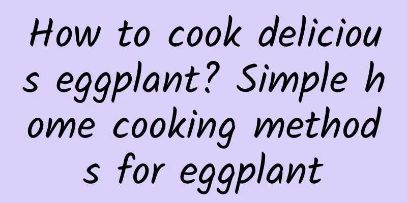 How to cook delicious eggplant? Simple home cooking methods for eggplant