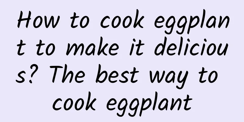 How to cook eggplant to make it delicious? The best way to cook eggplant