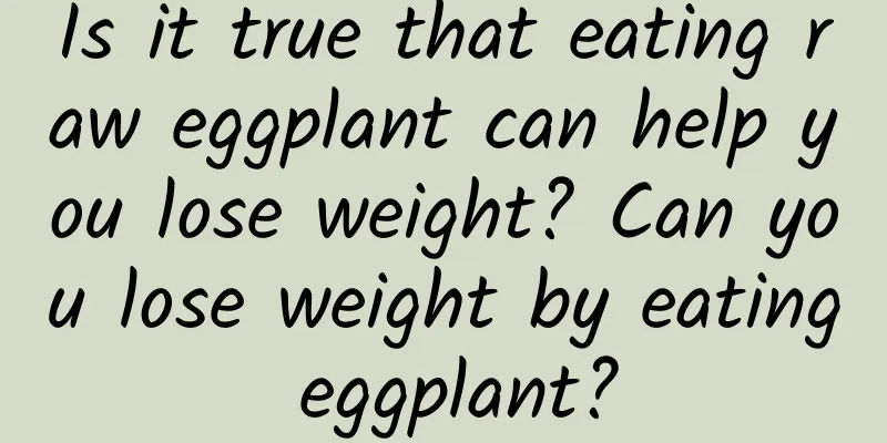 Is it true that eating raw eggplant can help you lose weight? Can you lose weight by eating eggplant?