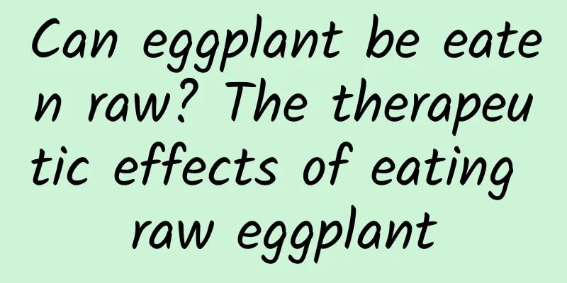 Can eggplant be eaten raw? The therapeutic effects of eating raw eggplant