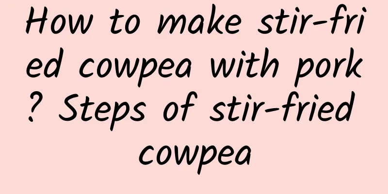 How to make stir-fried cowpea with pork? Steps of stir-fried cowpea