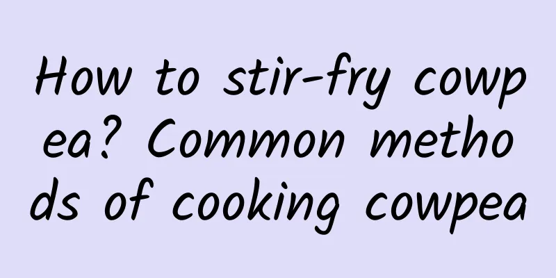 How to stir-fry cowpea? Common methods of cooking cowpea