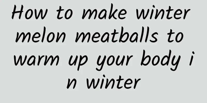 How to make winter melon meatballs to warm up your body in winter