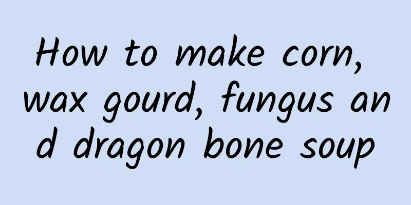 How to make corn, wax gourd, fungus and dragon bone soup