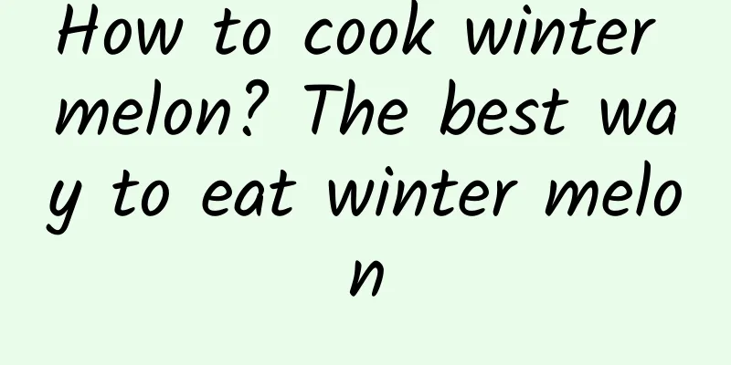 How to cook winter melon? The best way to eat winter melon