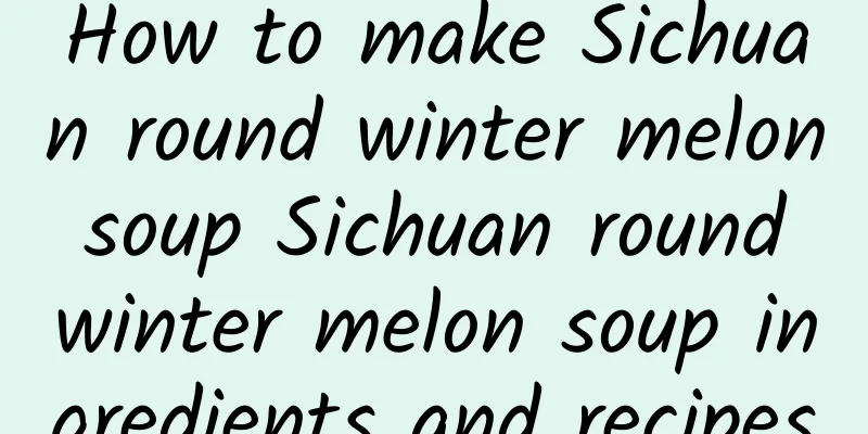 How to make Sichuan round winter melon soup Sichuan round winter melon soup ingredients and recipes