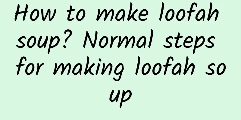 How to make loofah soup? Normal steps for making loofah soup