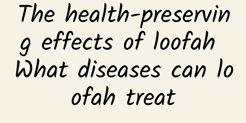 The health-preserving effects of loofah What diseases can loofah treat