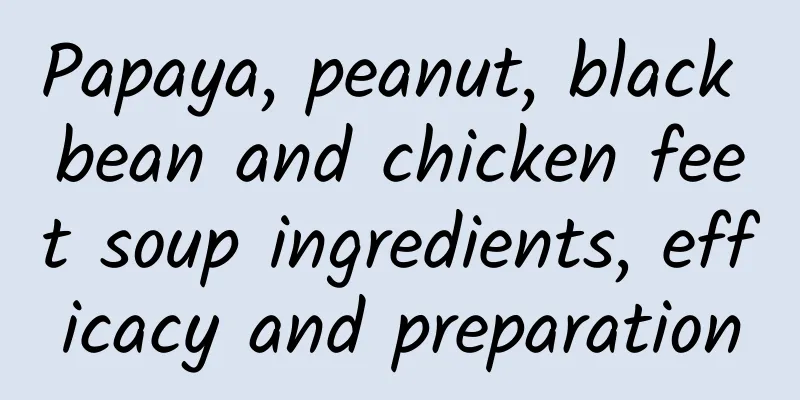 Papaya, peanut, black bean and chicken feet soup ingredients, efficacy and preparation