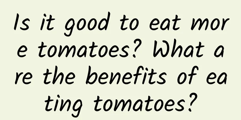 Is it good to eat more tomatoes? What are the benefits of eating tomatoes?