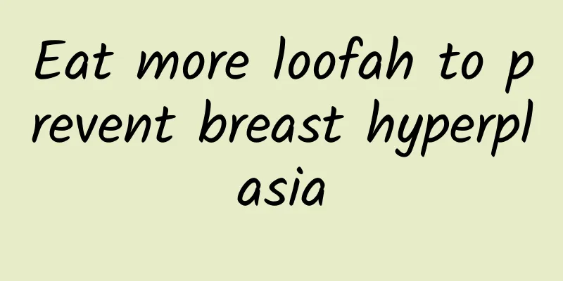 Eat more loofah to prevent breast hyperplasia