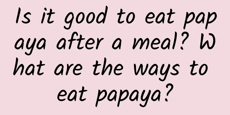 Is it good to eat papaya after a meal? What are the ways to eat papaya?