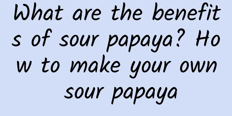 What are the benefits of sour papaya? How to make your own sour papaya