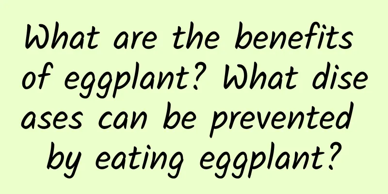 What are the benefits of eggplant? What diseases can be prevented by eating eggplant?