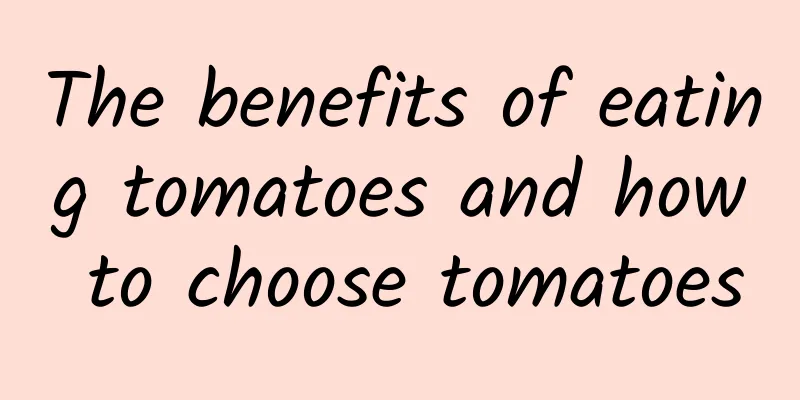 The benefits of eating tomatoes and how to choose tomatoes