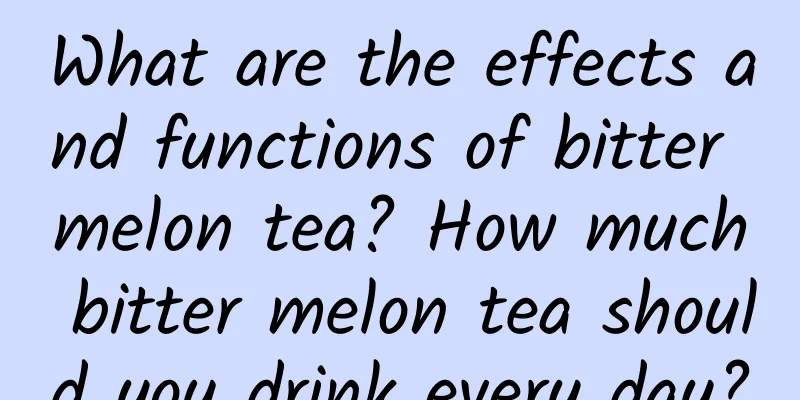 What are the effects and functions of bitter melon tea? How much bitter melon tea should you drink every day?