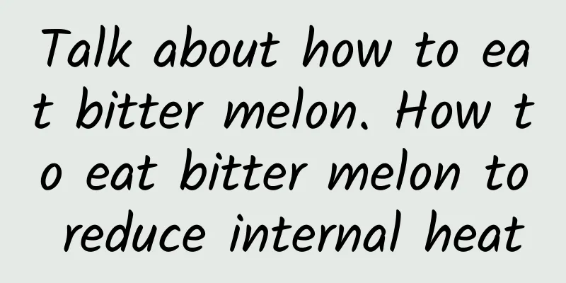 Talk about how to eat bitter melon. How to eat bitter melon to reduce internal heat