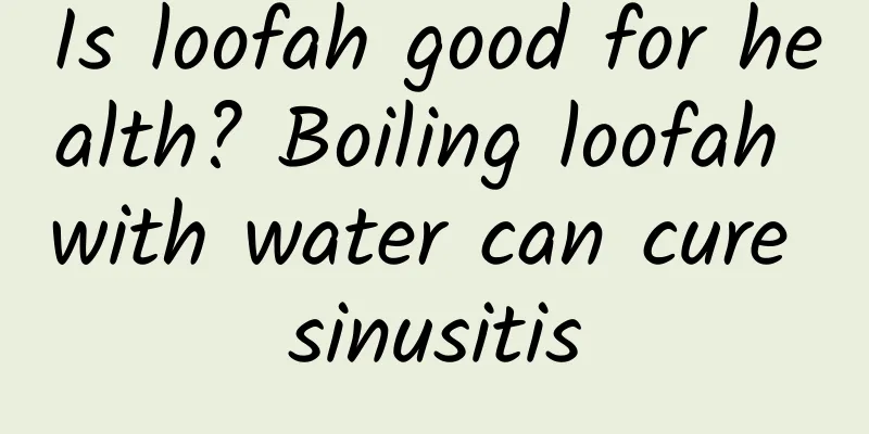 Is loofah good for health? Boiling loofah with water can cure sinusitis