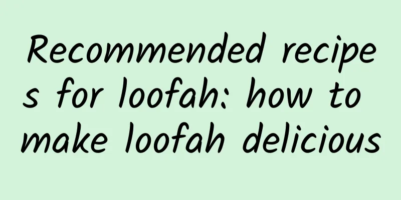 Recommended recipes for loofah: how to make loofah delicious