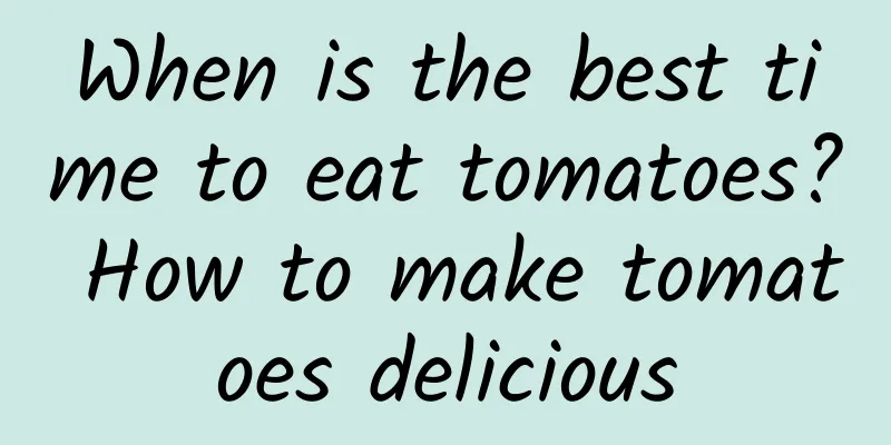 When is the best time to eat tomatoes? How to make tomatoes delicious