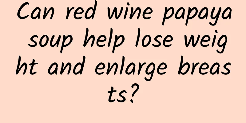 Can red wine papaya soup help lose weight and enlarge breasts?