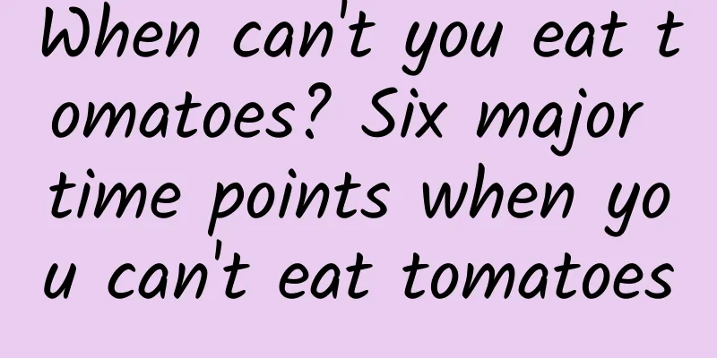 When can't you eat tomatoes? Six major time points when you can't eat tomatoes