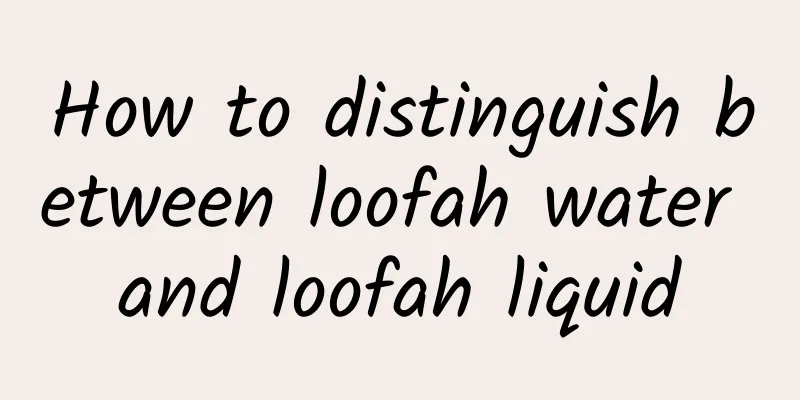 How to distinguish between loofah water and loofah liquid