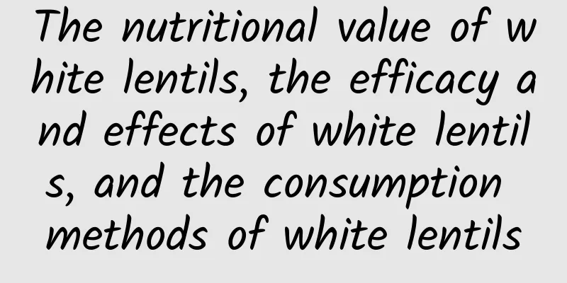 The nutritional value of white lentils, the efficacy and effects of white lentils, and the consumption methods of white lentils