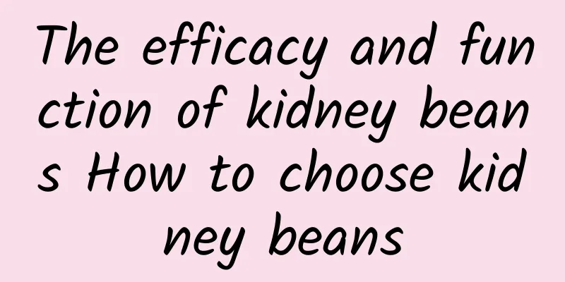 The efficacy and function of kidney beans How to choose kidney beans