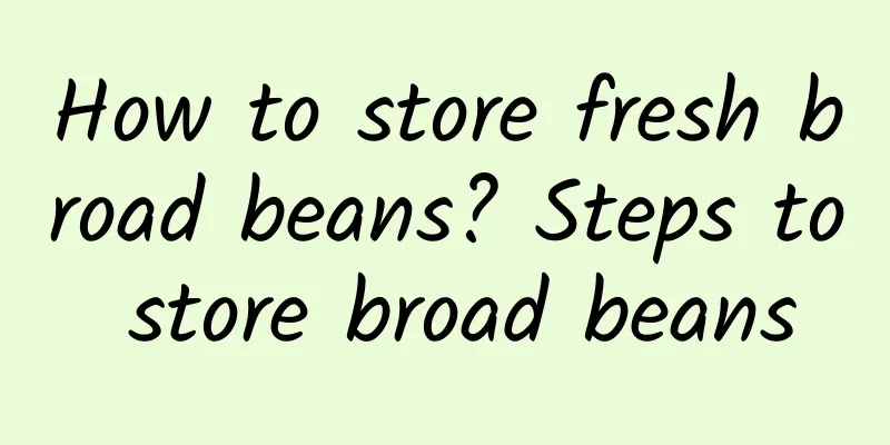 How to store fresh broad beans? Steps to store broad beans