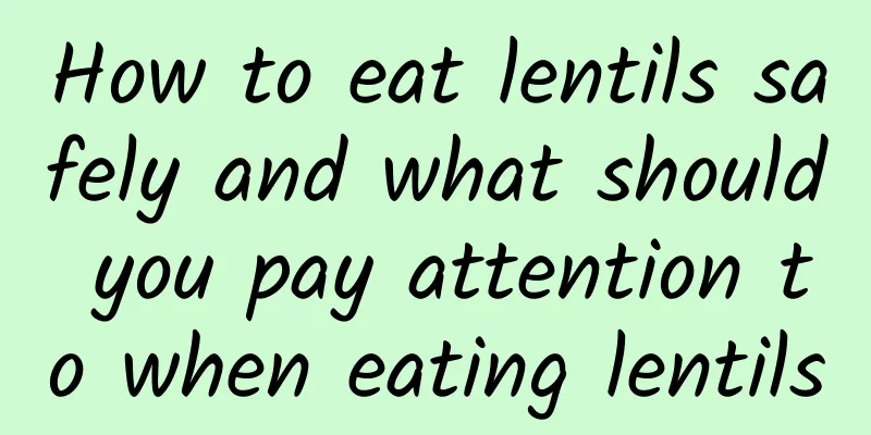 How to eat lentils safely and what should you pay attention to when eating lentils