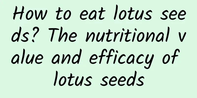 How to eat lotus seeds? The nutritional value and efficacy of lotus seeds