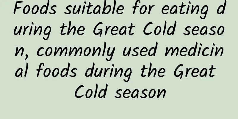 Foods suitable for eating during the Great Cold season, commonly used medicinal foods during the Great Cold season