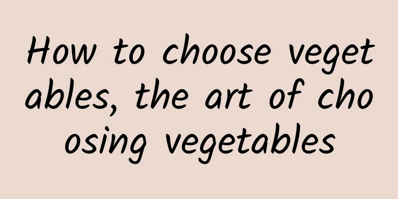 How to choose vegetables, the art of choosing vegetables