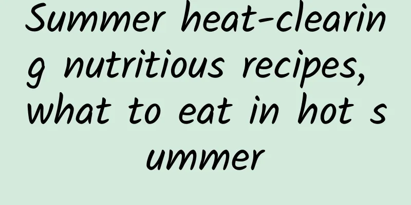 Summer heat-clearing nutritious recipes, what to eat in hot summer