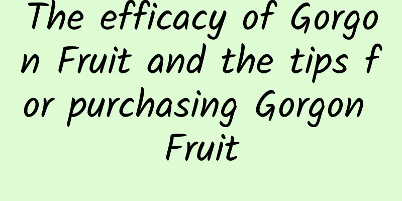 The efficacy of Gorgon Fruit and the tips for purchasing Gorgon Fruit